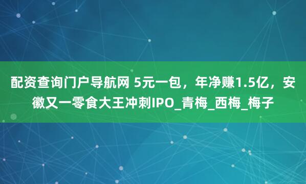 配资查询门户导航网 5元一包，年净赚1.5亿，安徽又一零食大王冲刺IPO_青梅_西梅_梅子