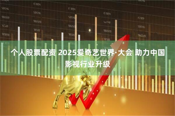 个人股票配资 2025爱奇艺世界·大会 助力中国影视行业升级