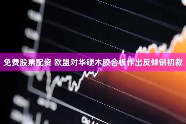 免费股票配资 欧盟对华硬木胶合板作出反倾销初裁