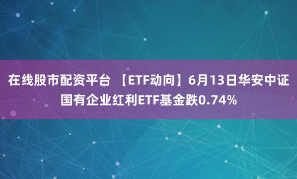 在线股市配资平台 【ETF动向】6月13日华安中证国有企业红利ETF基金跌0.74%