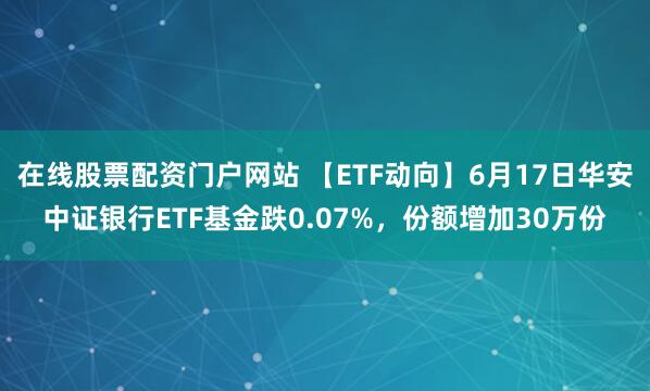 在线股票配资门户网站 【ETF动向】6月17日华安中证银行ETF基金跌0.07%,份额增加30万份