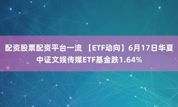 配资股票配资平台一流 【ETF动向】6月17日华夏中证文娱传媒ETF基金跌1.64%