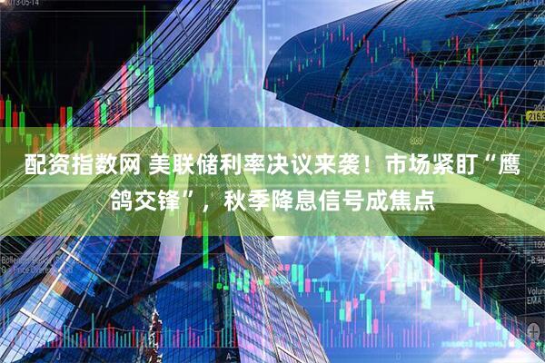 配资指数网 美联储利率决议来袭！市场紧盯“鹰鸽交锋”，秋季降息信号成焦点