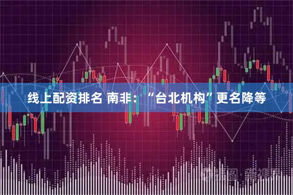 线上配资排名 南非:“台北机构”更名降等