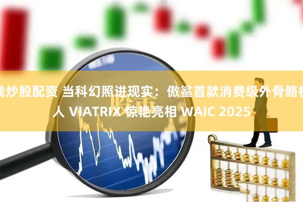 在线炒股配资 当科幻照进现实:傲鲨首款消费级外骨骼机器人 VIATRIX 惊艳亮相 WAIC 2025