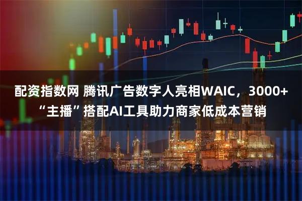 配资指数网 腾讯广告数字人亮相WAIC,3000+“主播”搭配AI工具助力商家低成本营销