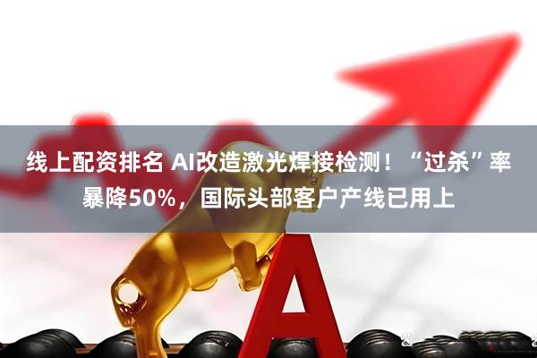 线上配资排名 AI改造激光焊接检测!“过杀”率暴降50%,国际头部客户产线已用上