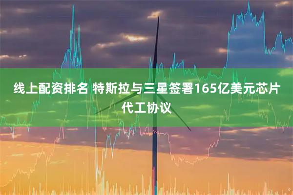 线上配资排名 特斯拉与三星签署165亿美元芯片代工协议