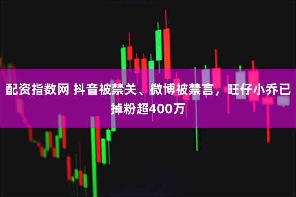 配资指数网 抖音被禁关、微博被禁言，旺仔小乔已掉粉超400万