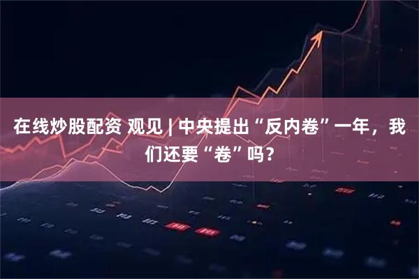 在线炒股配资 观见 | 中央提出“反内卷”一年,我们还要“卷”吗?