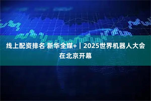 线上配资排名 新华全媒+｜2025世界机器人大会在北京开幕