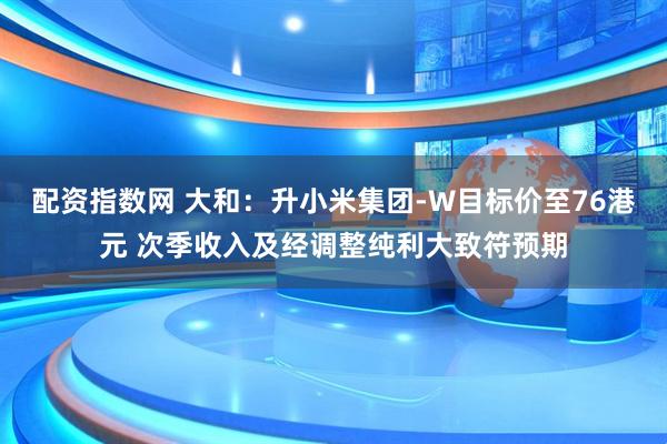 配资指数网 大和：升小米集团-W目标价至76港元 次季收入及经调整纯利大致符预期