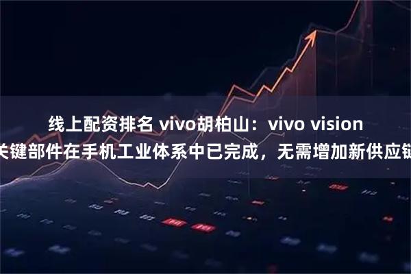 线上配资排名 vivo胡柏山：vivo vision关键部件在手机工业体系中已完成，无需增加新供应链