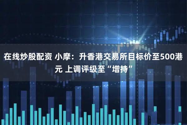 在线炒股配资 小摩：升香港交易所目标价至500港元 上调评级至“增持”