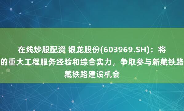 在线炒股配资 银龙股份(603969.SH)：将凭借丰富的重大工程服务经验和综合实力，争取参与新藏铁路建设机会