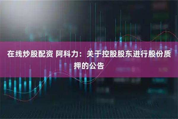 在线炒股配资 阿科力：关于控股股东进行股份质押的公告