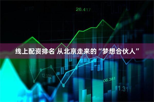 线上配资排名 从北京走来的“梦想合伙人”
