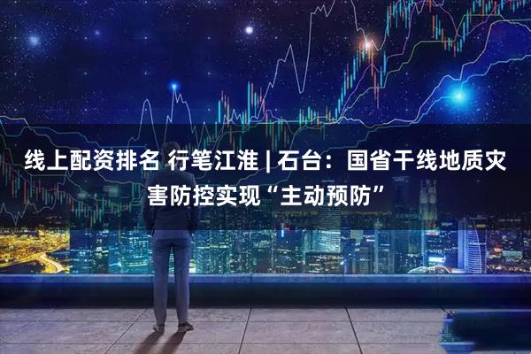 线上配资排名 行笔江淮 | 石台：国省干线地质灾害防控实现“主动预防”