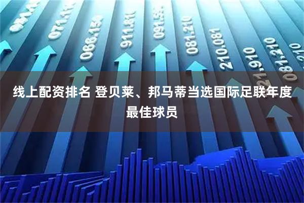 线上配资排名 登贝莱、邦马蒂当选国际足联年度最佳球员