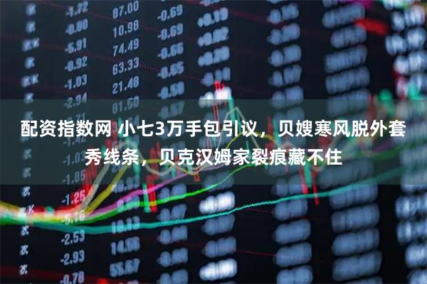 配资指数网 小七3万手包引议,贝嫂寒风脱外套秀线条,贝克汉姆家裂痕藏不住