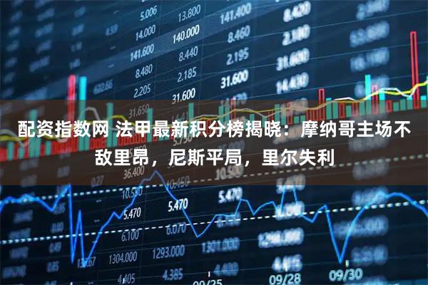 配资指数网 法甲最新积分榜揭晓:摩纳哥主场不敌里昂,尼斯平局,里尔失利