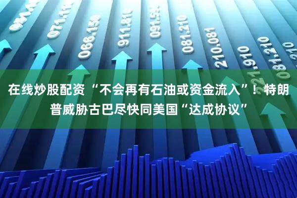 在线炒股配资 “不会再有石油或资金流入”!特朗普威胁古巴尽快同美国“达成协议”