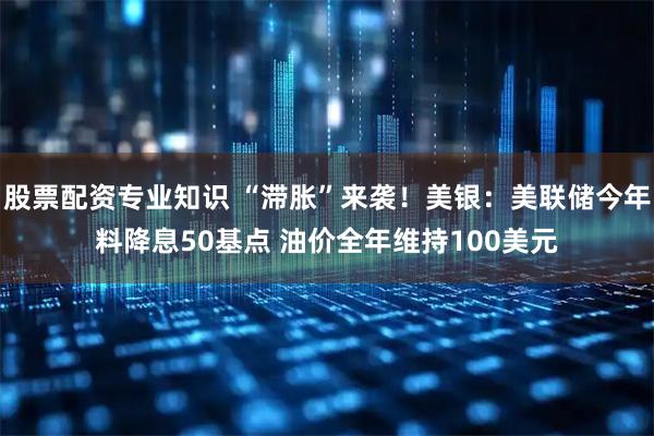 股票配资专业知识 “滞胀”来袭！美银：美联储今年料降息50基点 油价全年维持100美元