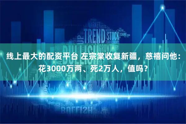 线上最大的配资平台 左宗棠收复新疆，慈禧问他：花3000万两、死2万人，值吗？