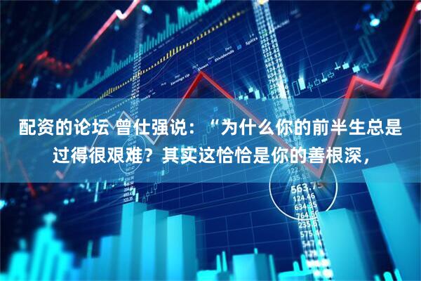 配资的论坛 曾仕强说：“为什么你的前半生总是过得很艰难？其实这恰恰是你的善根深，