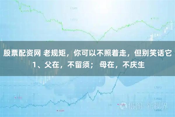 股票配资网 老规矩，你可以不照着走，但别笑话它 1、父在，不留须； 母在，不庆生