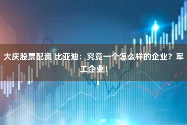 大庆股票配资 比亚迪：究竟一个怎么样的企业？军工企业！